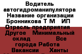 Водитель автогидроманипулятора › Название организации ­ Бронникова Т.М., ИП › Отрасль предприятия ­ Другое › Минимальный оклад ­ 30 000 - Все города Работа » Вакансии   . Ханты-Мансийский,Белоярский г.